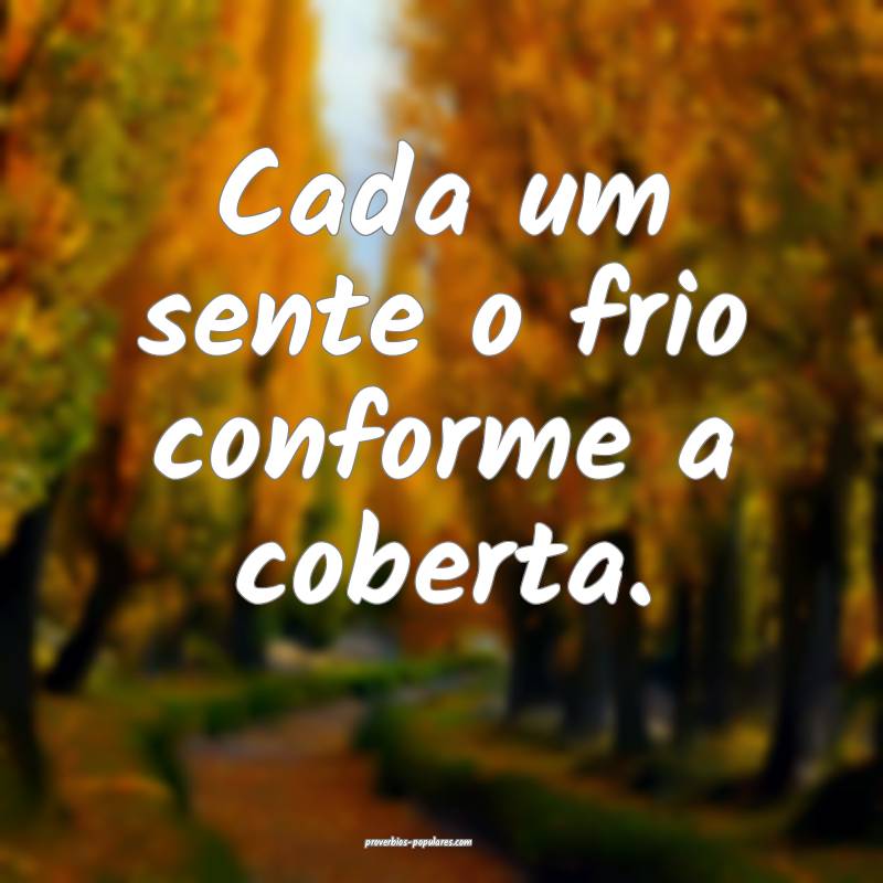 Cada um sente o frio conforme a coberta.
...