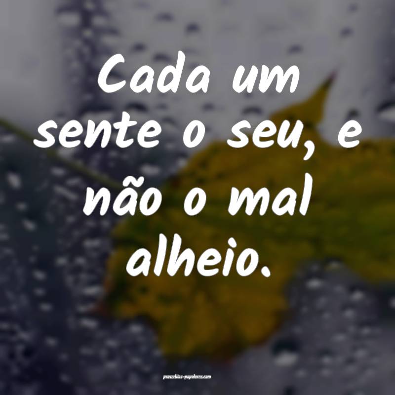 Cada um sente o seu, e não o mal alheio.
...