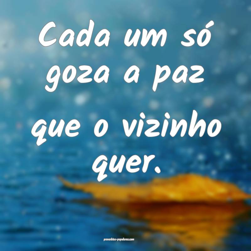 Cada um só goza a paz que o vizinho quer.
...