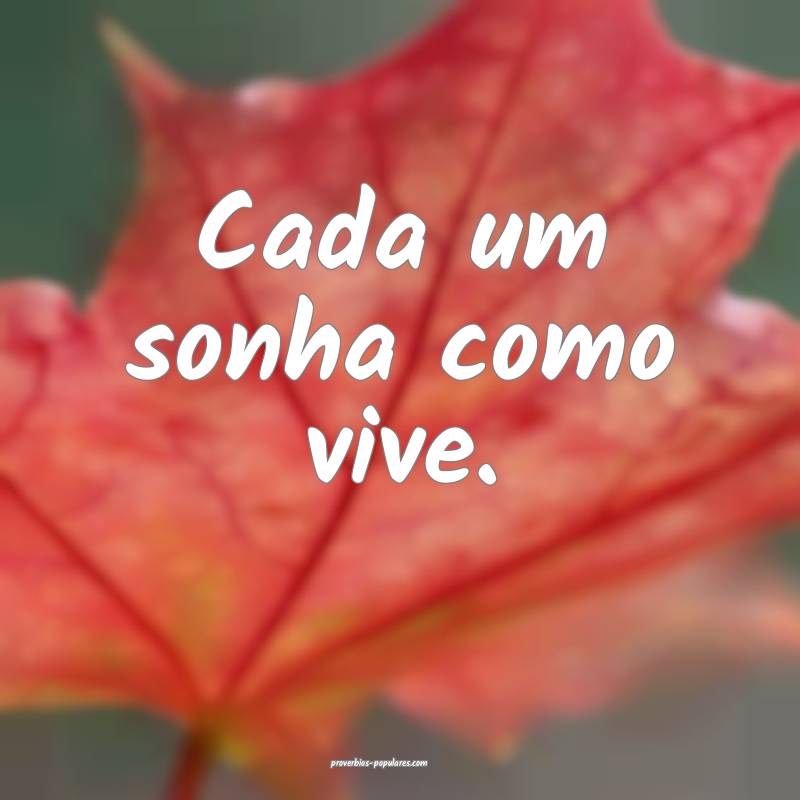 Cada um sonha como vive.
...