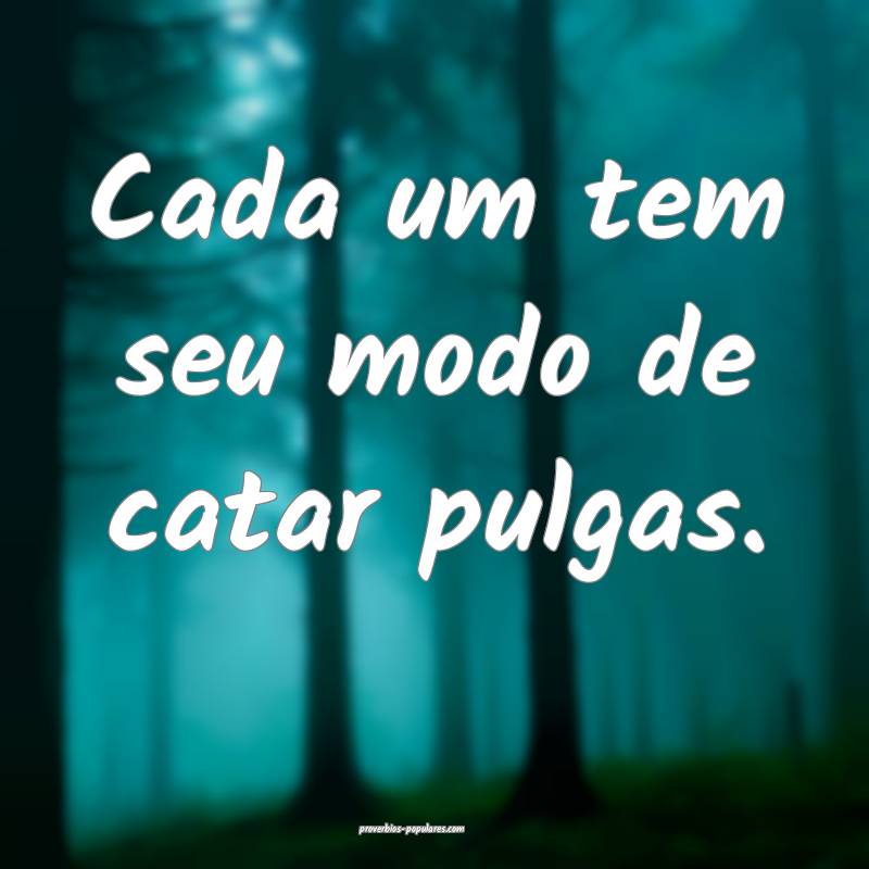 Cada um tem seu modo de catar pulgas.
...