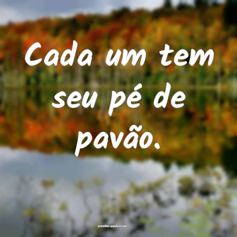 Cada um tem seu pé de pavão.
 ...