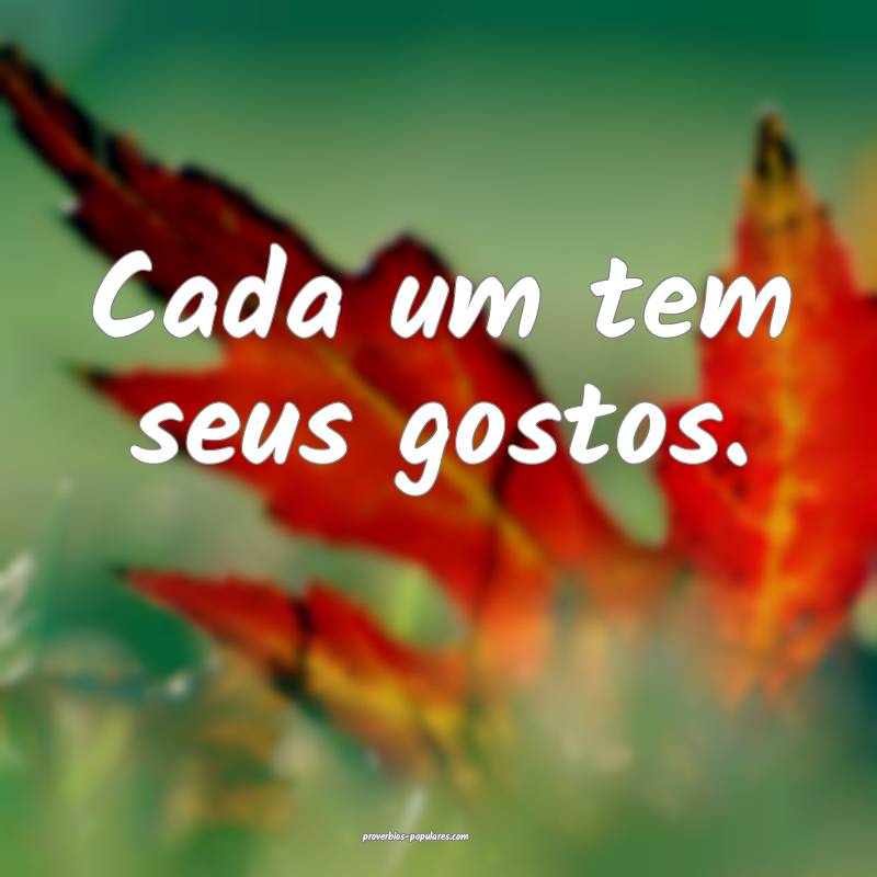 Cada um tem seus gostos.
...