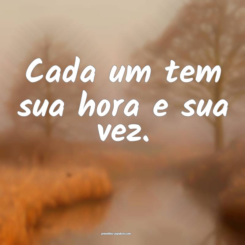 Cada um tem sua hora e sua vez.
...