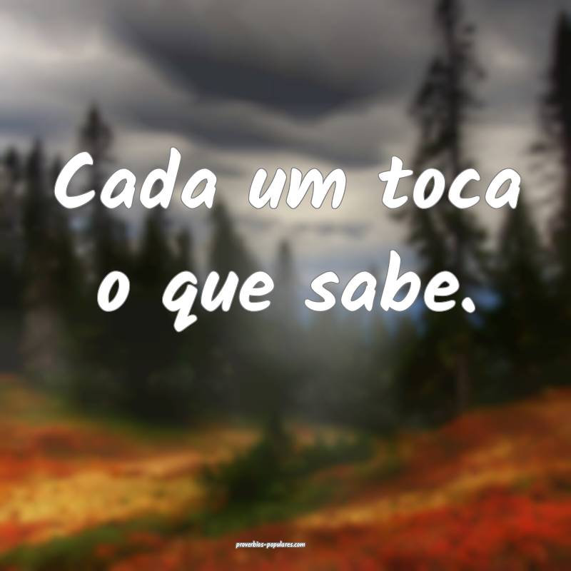 Cada um toca o que sabe.
...