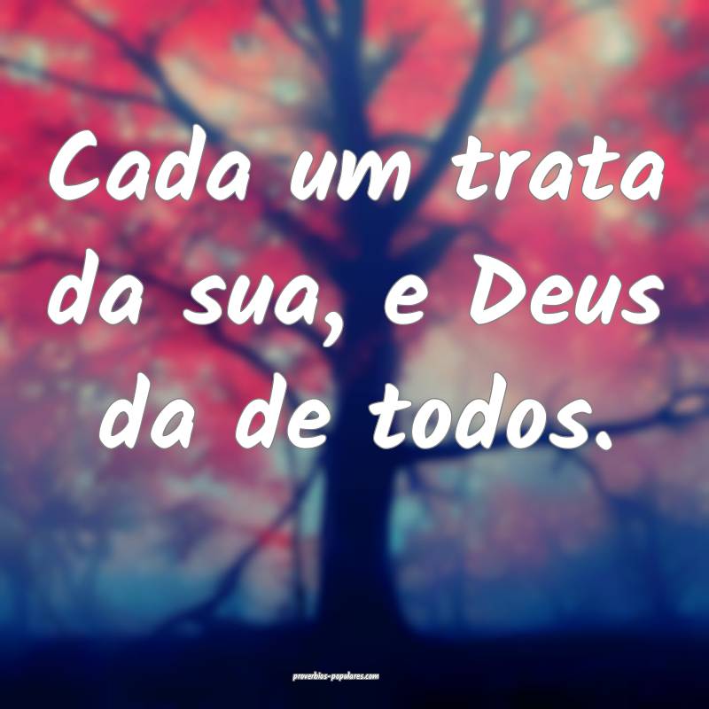 Cada um trata da sua, e Deus da de todos.
...
