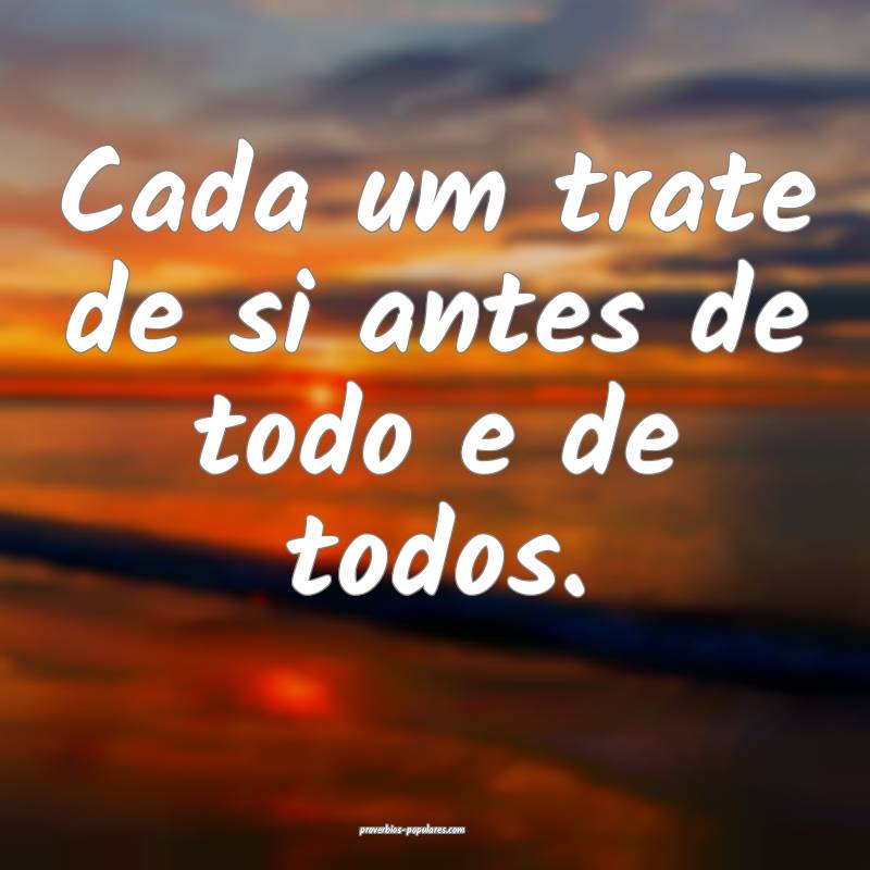 Cada um trate de si antes de todo e de todos.
...