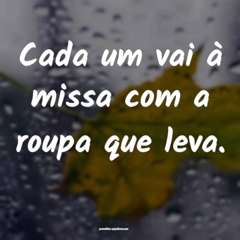 Cada um vai à missa com a roupa que leva.
 ...