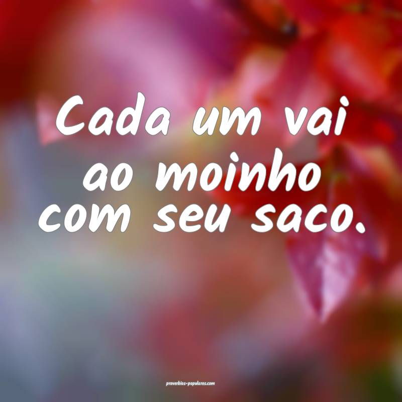Cada um vai ao moinho com seu saco.
 ...