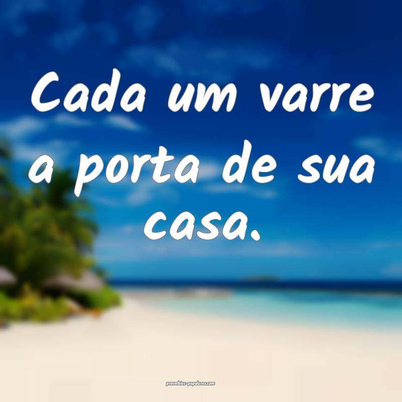 Cada um varre a porta de sua casa.
 ...