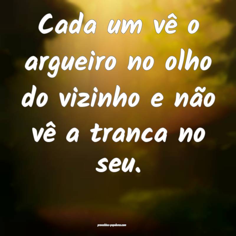 Cada um vê o argueiro no olho do vizinho e não vê a tranca no seu.
...