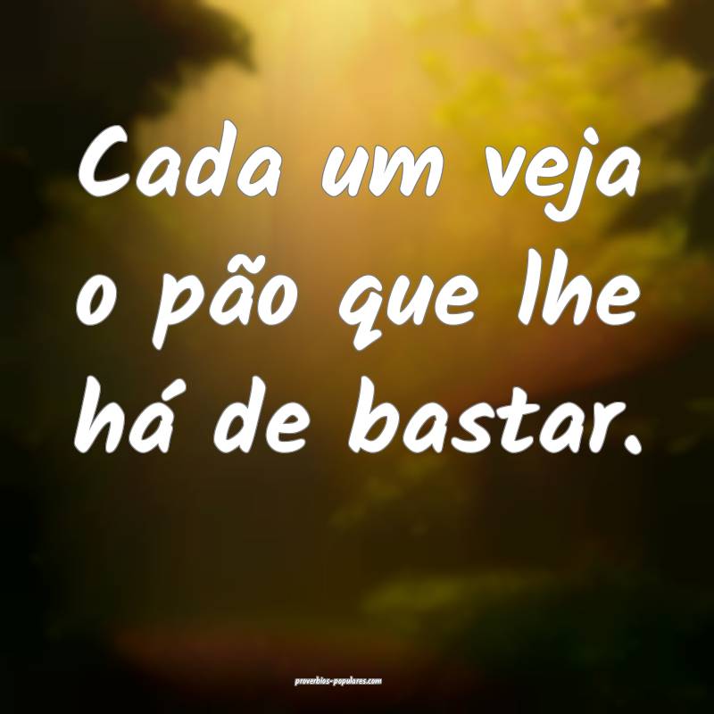 Cada um veja o pão que lhe há de bastar.
...