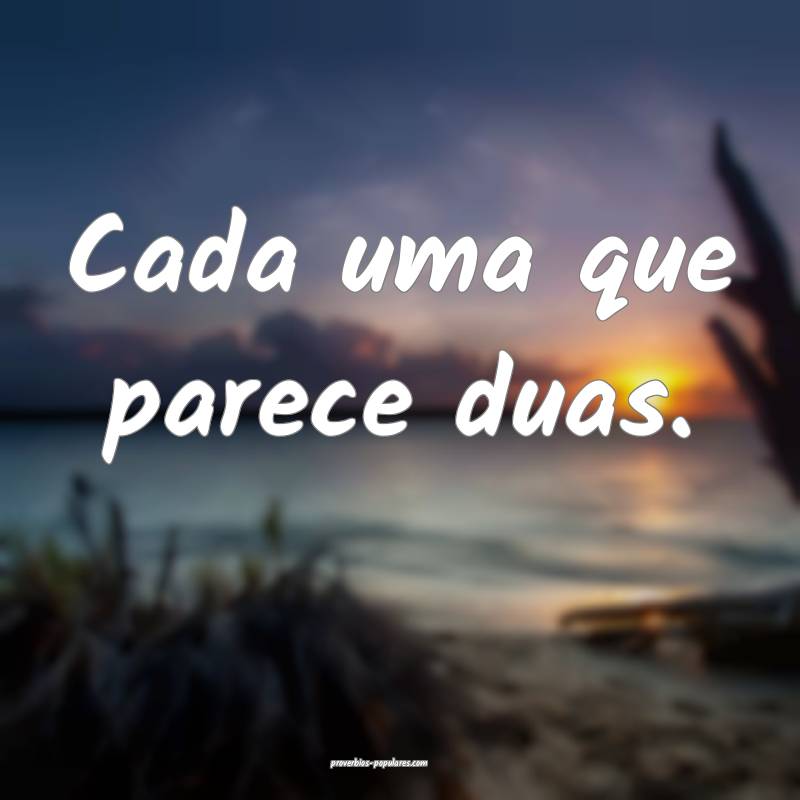 Cada uma que parece duas.
...