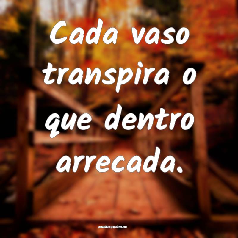 Cada vaso transpira o que dentro arrecada.
...