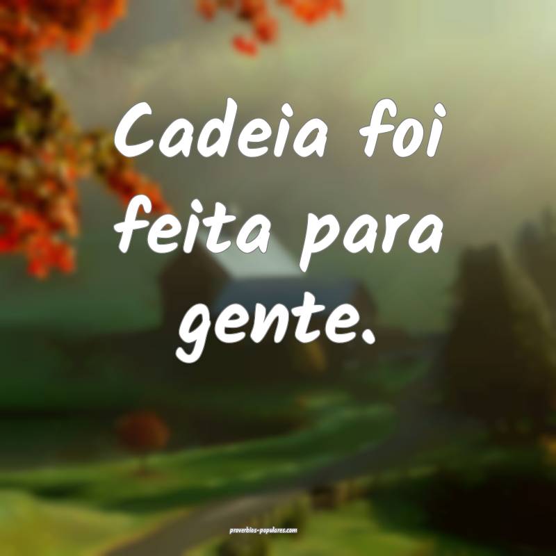 Cadeia foi feita para gente.
...