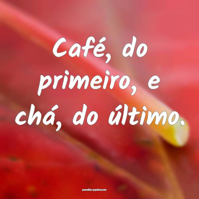 Café, do primeiro, e chá, do último.
...