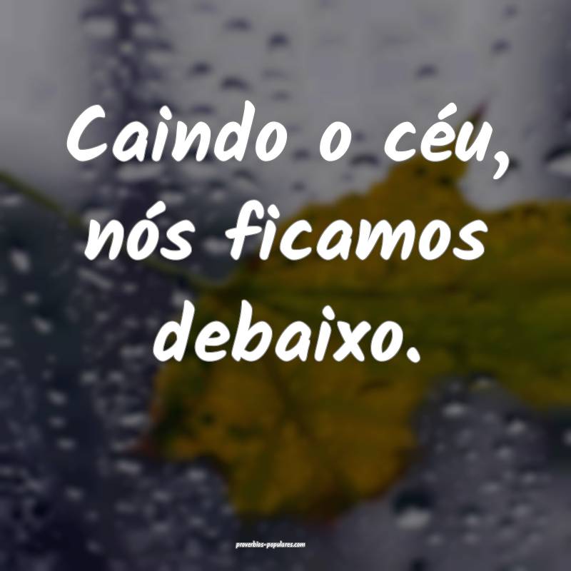 Caindo o céu, nós ficamos debaixo.
...