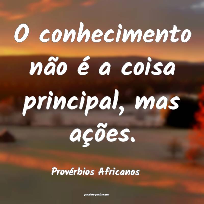 O conhecimento não é a coisa principal, mas ações.
...