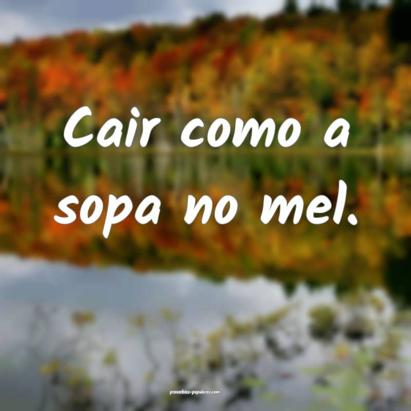 Cair como a sopa no mel.
...