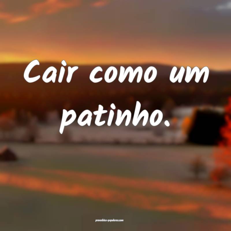Cair como um patinho.
...