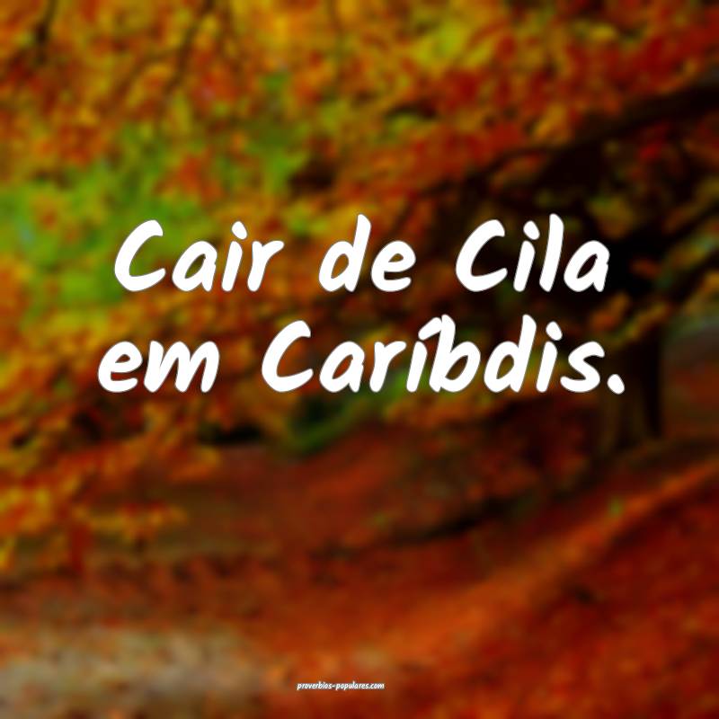 Cair de Cila em Caríbdis.
...
