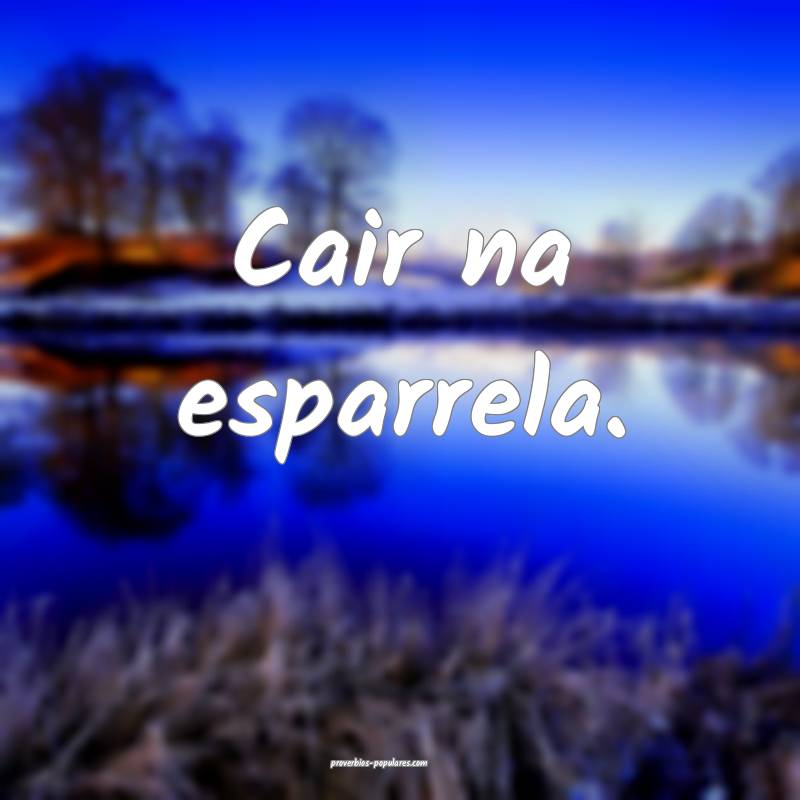 Cair na esparrela.
...