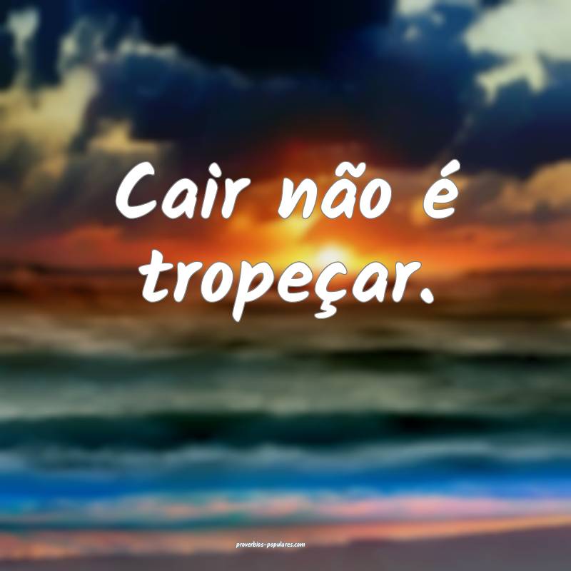 Cair não é tropeçar.
...