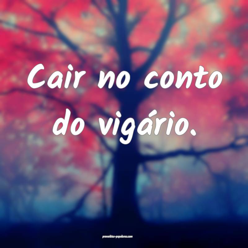 Cair no conto do vigário.
 ...