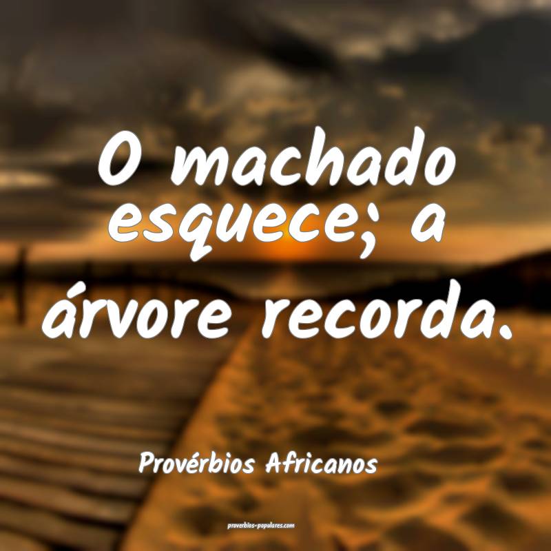 O machado esquece; a árvore recorda.
...