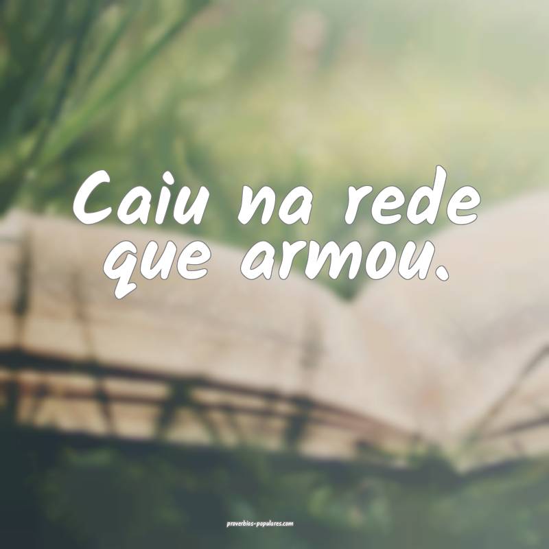 Caiu na rede que armou.
...