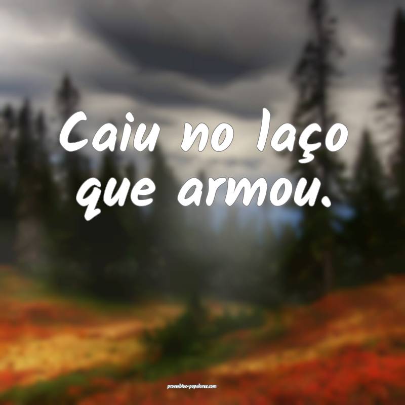 Caiu no laço que armou.
...