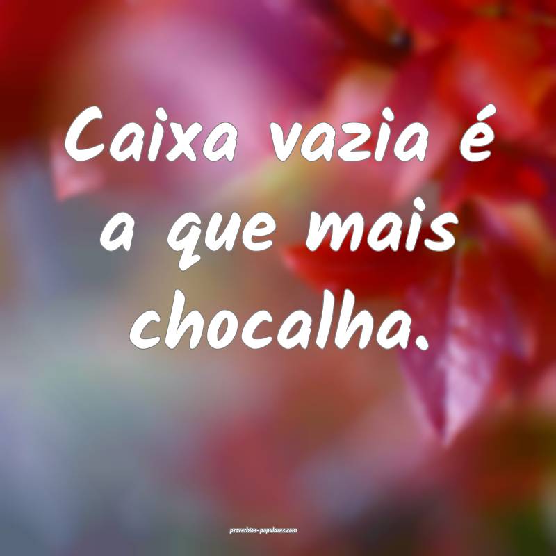 Caixa vazia é a que mais chocalha.
...