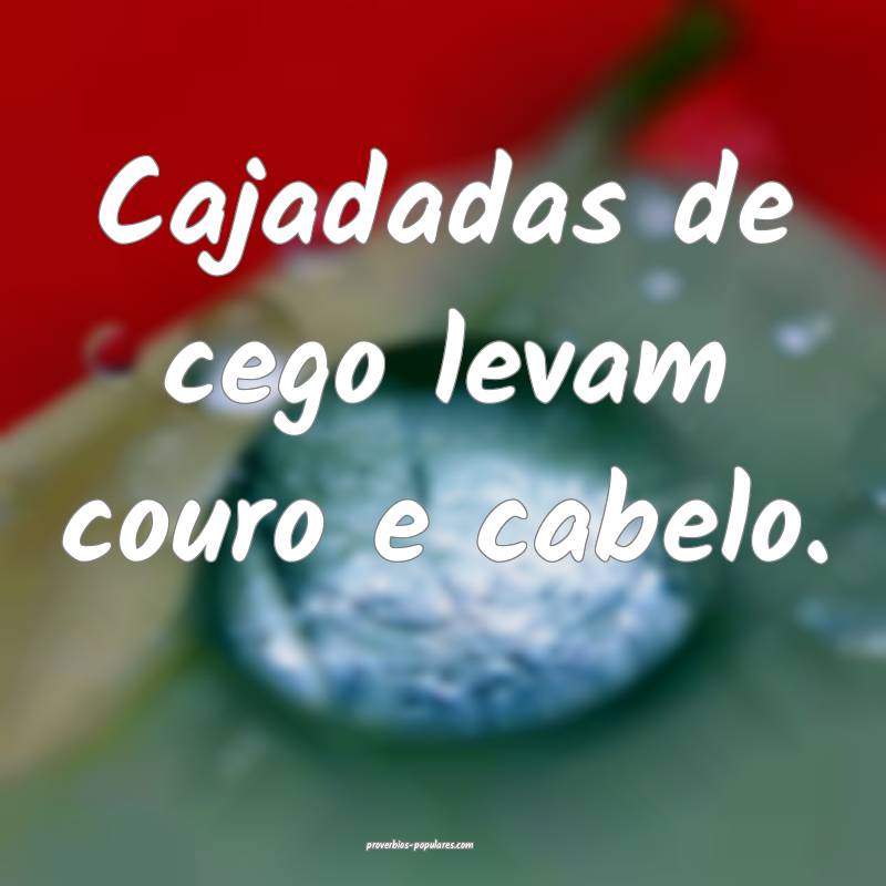 Cajadadas de cego levam couro e cabelo.
...