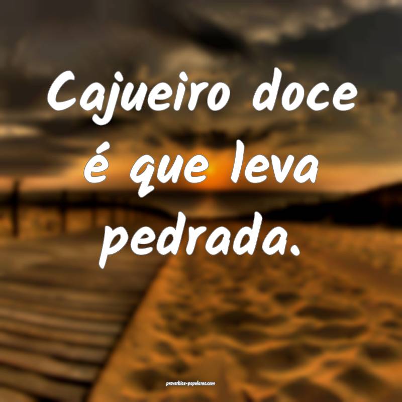 Cajueiro doce é que leva pedrada.
...