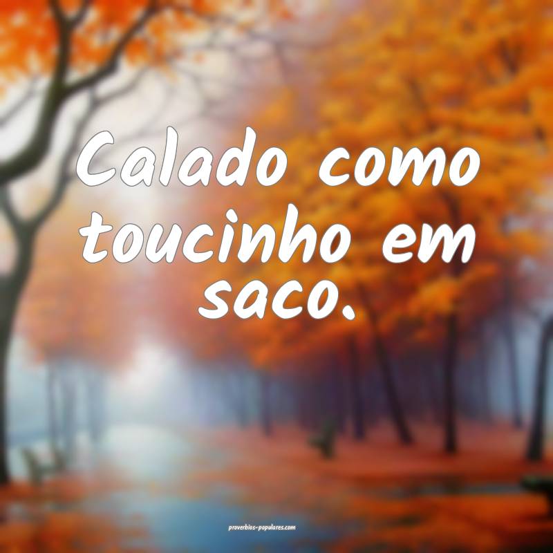 Calado como toucinho em saco.
 ...