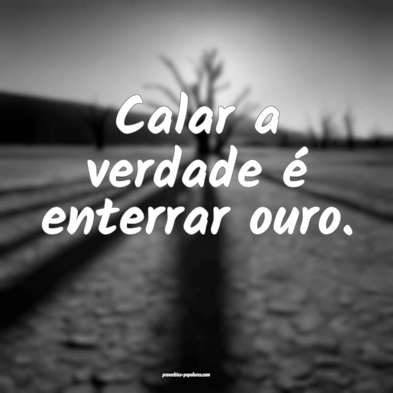 Calar a verdade é enterrar ouro.
 ...