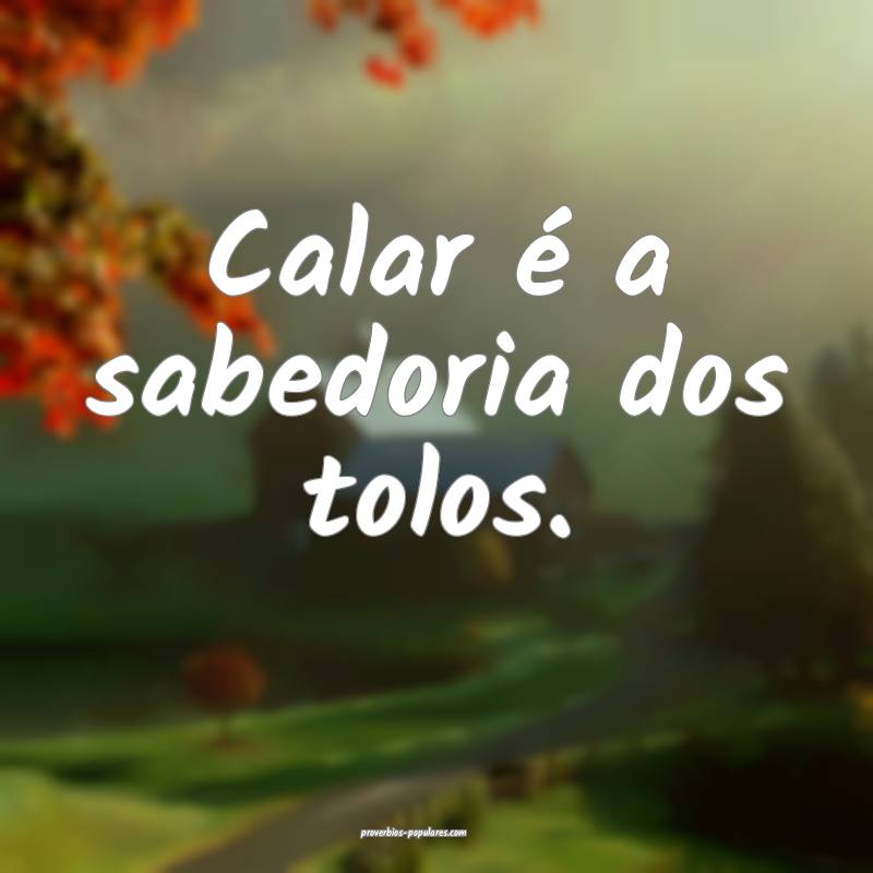 Calar é a sabedoria dos tolos.
 ...