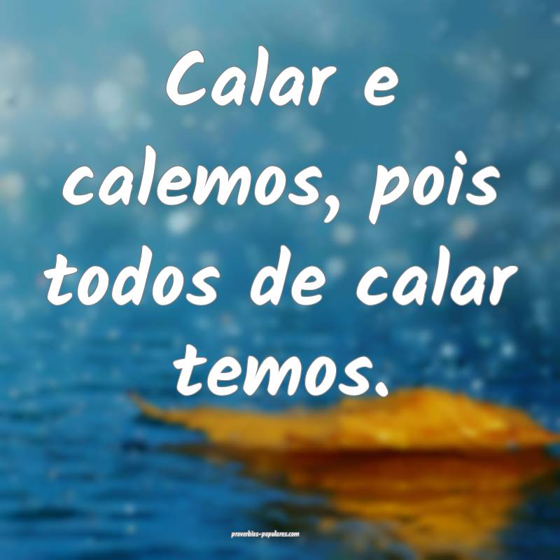 Calar e calemos, pois todos de calar temos.
...