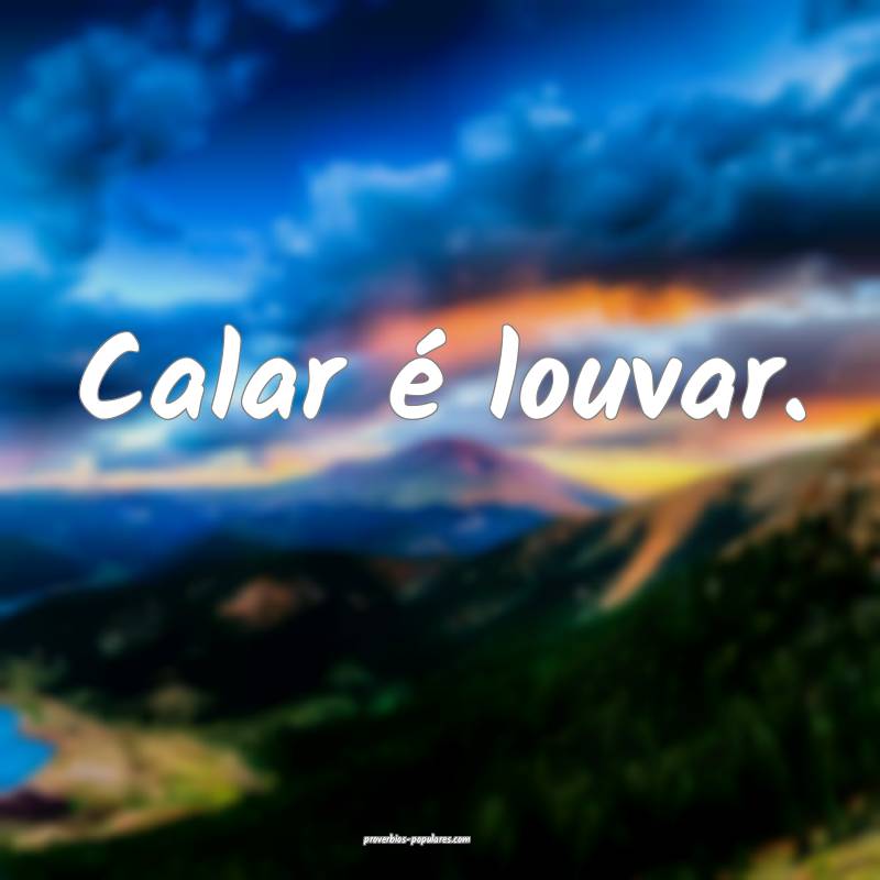 Calar é louvar.
...