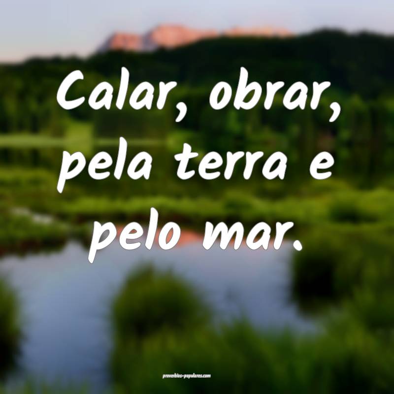 Calar, obrar, pela terra e pelo mar.
...