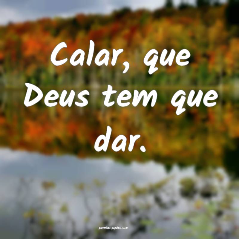 Calar, que Deus tem que dar.
 ...