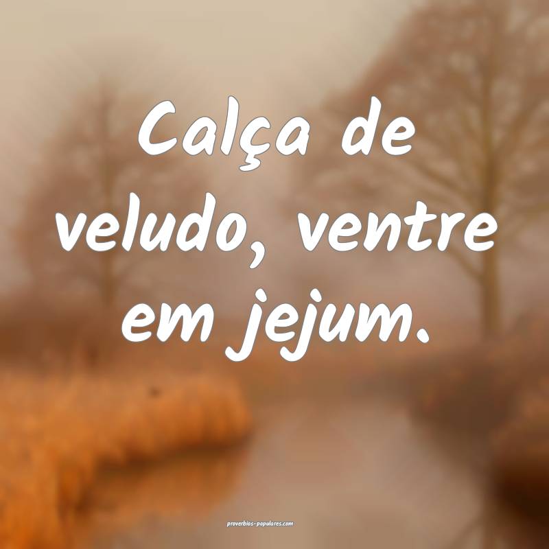 Calça de veludo, ventre em jejum.
...