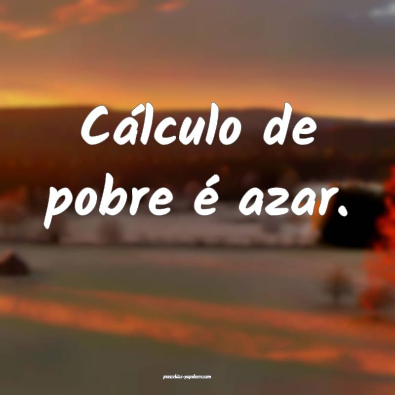 Cálculo de pobre é azar.
 ...