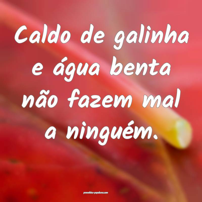 Caldo de galinha e água benta não fazem mal a ninguém.
...