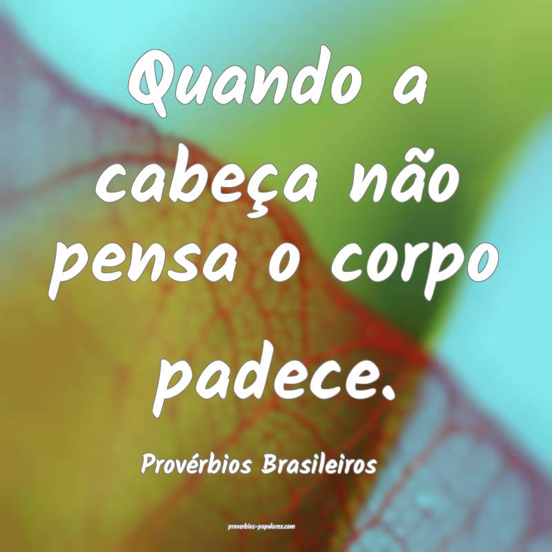 Quando a cabeça não pensa o corpo padece.
...