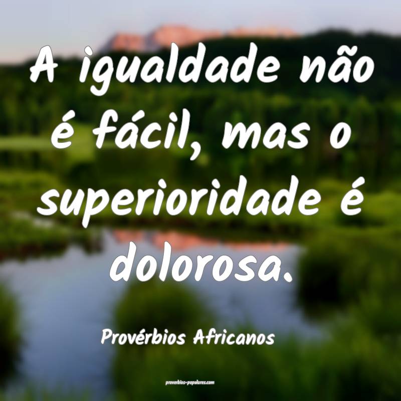 A igualdade não é fácil, mas o superioridade é dolorosa.
...
