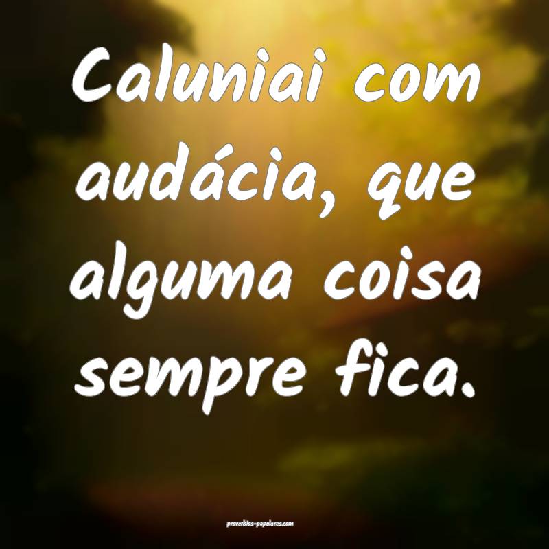 Caluniai com audácia, que alguma coisa sempre fica.
...