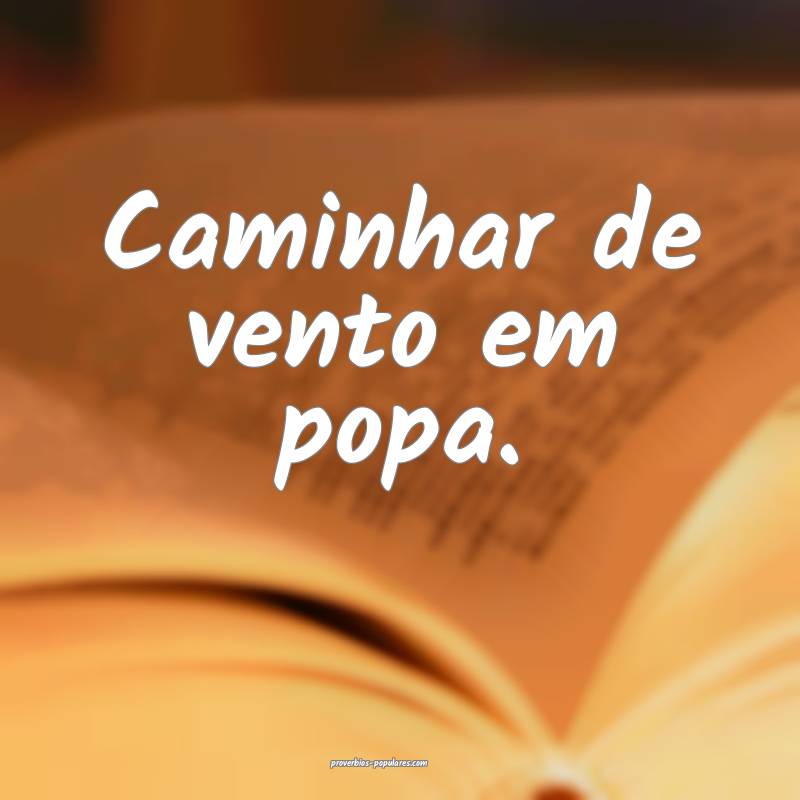 Caminhar de vento em popa.
...