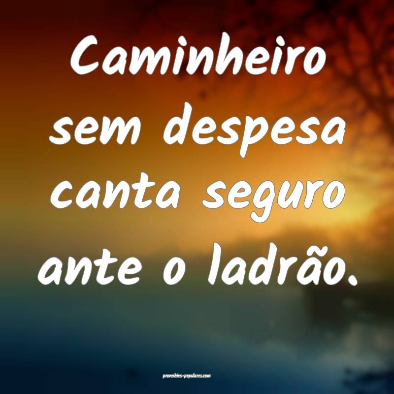 Caminheiro sem despesa canta seguro ante o ladrão.
...