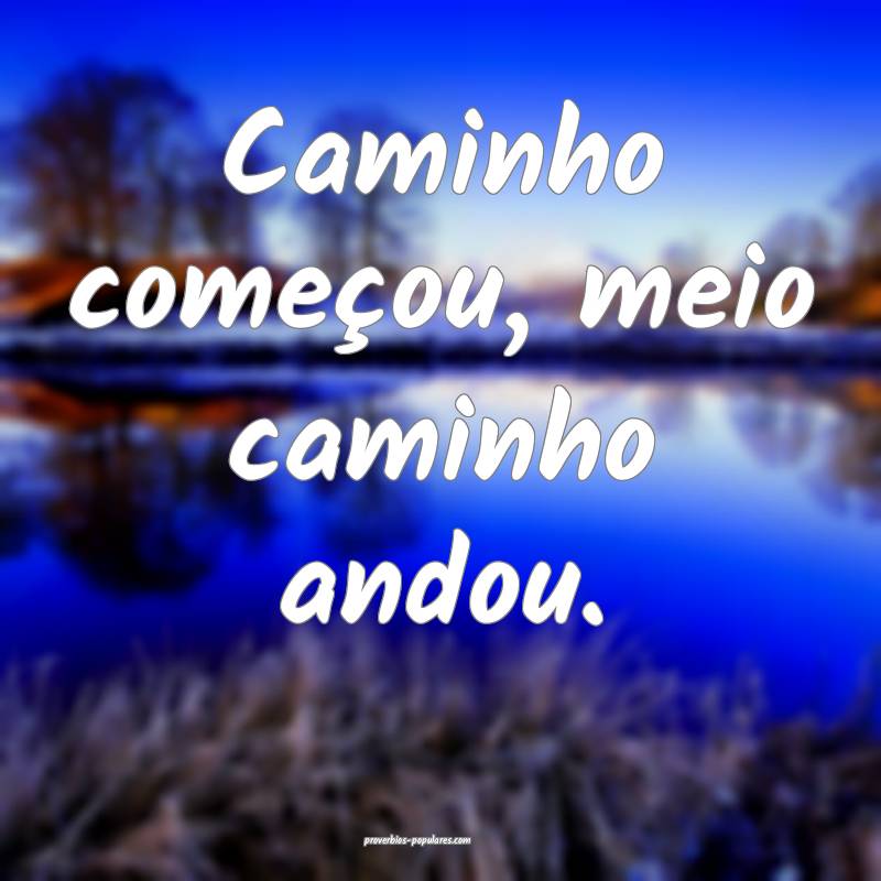 Caminho começou, meio caminho andou.
 ...